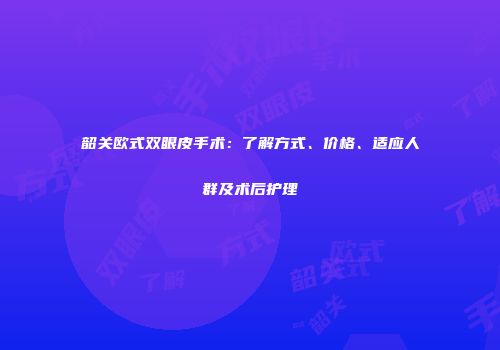 韶关欧式双眼皮手术：了解方式、价格、适应人群及术后护理