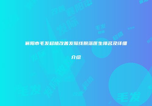 襄阳市毛发移植改善发际线脱落医生排名及详细介绍