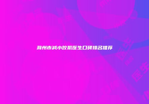 滁州市减小咬肌医生口碑排名推荐