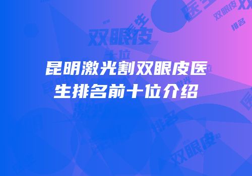 昆明激光割双眼皮医生排名前十位介绍
