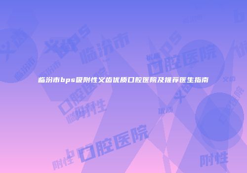 临汾市bps吸附性义齿优质口腔医院及推荐医生指南