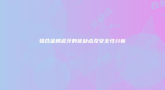 镍合金烤瓷牙的优缺点及安全性分析