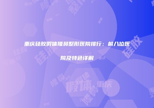 重庆硅胶假体隆鼻整形医院排行：前八位医院及特色详解