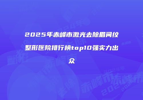 2025年赤峰市激光去除眉间纹整形医院排行榜top10强实力出众
