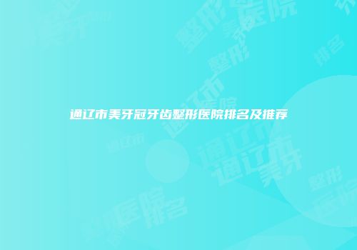 通辽市美牙冠牙齿整形医院排名及推荐