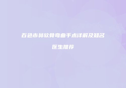 百色市鼻软骨弯曲手术详解及知名医生推荐