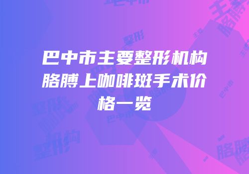 巴中市主要整形机构胳膊上咖啡斑手术价格一览