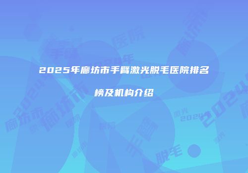2025年廊坊市手臂激光脱毛医院排名榜及机构介绍