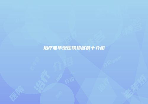 治疗老年斑医院排名前十介绍
