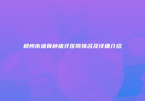 郑州市植骨种植牙医院排名及详细介绍