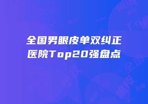 全国男眼皮单双纠正医院Top20强盘点