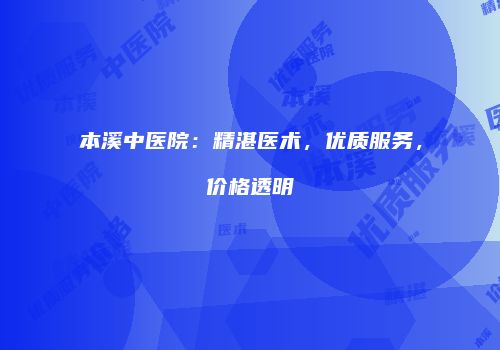 本溪中医院：精湛医术，优质服务，价格透明