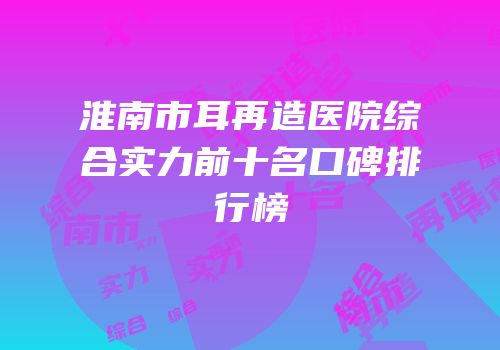 淮南市耳再造医院综合实力前十名口碑排行榜