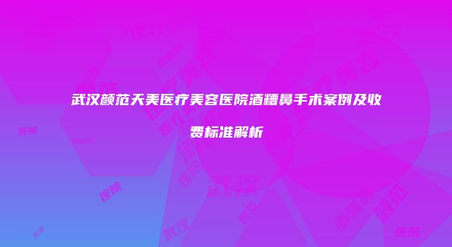 武汉颜范天美医疗美容医院酒糟鼻手术案例及收费标准解析