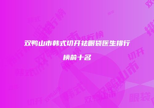 双鸭山市韩式切开祛眼袋医生排行榜前十名