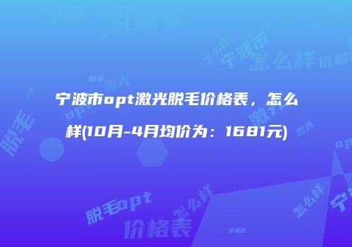 宁波市opt激光脱毛价格表，怎么样(10月-4月均价为：1681元)