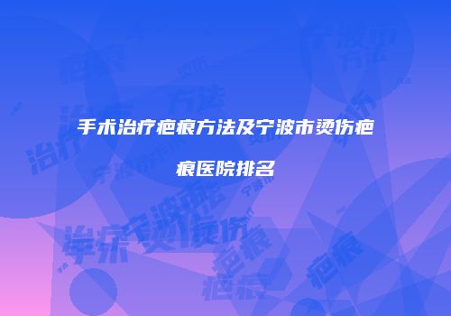 手术治疗疤痕方法及宁波市烫伤疤痕医院排名