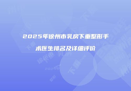 2025年徐州市乳房下垂整形手术医生排名及详细评价