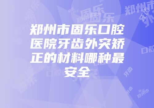 郑州市固乐口腔医院牙齿外突矫正的材料哪种最安全