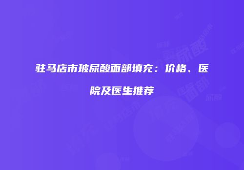 驻马店市玻尿酸面部填充：价格、医院及医生推荐