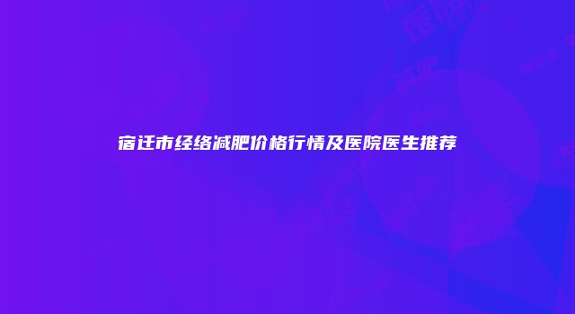 宿迁市经络减肥价格行情及医院医生推荐