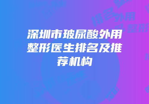 深圳市玻尿酸外用整形医生排名及推荐机构