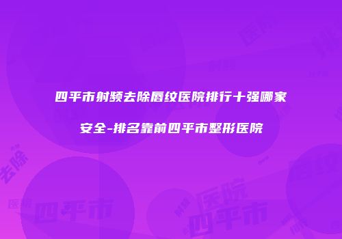 四平市射频去除唇纹医院排行十强哪家安全-排名靠前四平市整形医院