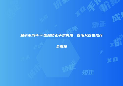 盐城市成年xo型腿矫正手术价格、医院及医生推荐全解析