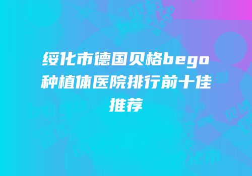 绥化市德国贝格bego种植体医院排行前十佳推荐