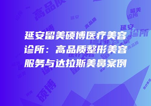 延安留美硕博医疗美容诊所：高品质整形美容服务与达拉斯美鼻案例