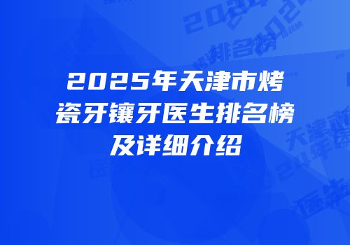 2025年天津市烤瓷牙镶牙医生排名榜及详细介绍