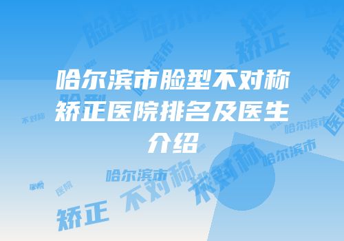 哈尔滨市脸型不对称矫正医院排名及医生介绍