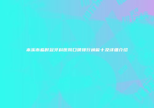 本溪市临时冠牙科医院口碑排行榜前十及详细介绍