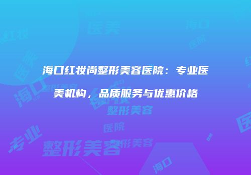 海口红妆尚整形美容医院：专业医美机构，品质服务与优惠价格