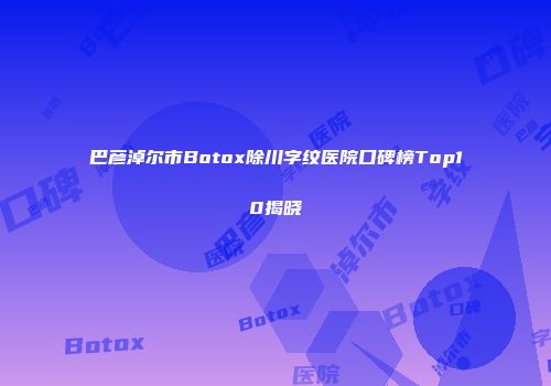 巴彦淖尔市Botox除川字纹医院口碑榜Top10揭晓
