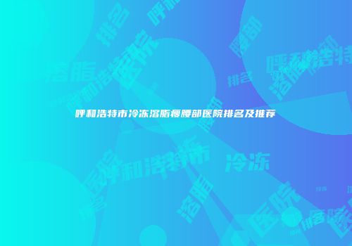 呼和浩特市冷冻溶脂瘦腰部医院排名及推荐
