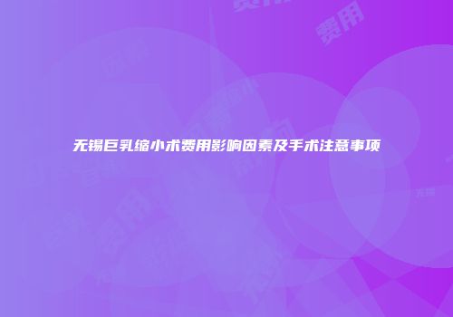 无锡巨乳缩小术费用影响因素及手术注意事项