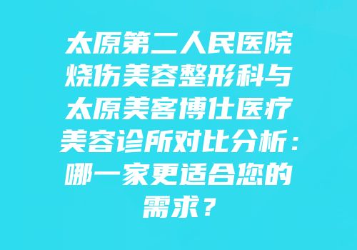 太原第二人民医院烧伤美容整形科与太原美客博仕医疗美容诊所对比分析：哪一家更适合您的需求？