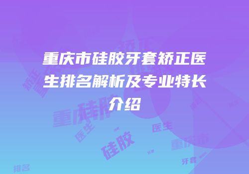 重庆市硅胶牙套矫正医生排名解析及专业特长介绍