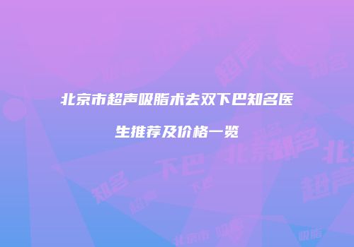 北京市超声吸脂术去双下巴知名医生推荐及价格一览