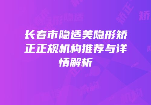长春市隐适美隐形矫正正规机构推荐与详情解析