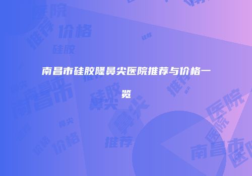 南昌市硅胶隆鼻尖医院推荐与价格一览