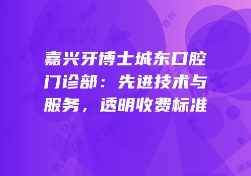 嘉兴牙博士城东口腔门诊部：先进技术与服务，透明收费标准