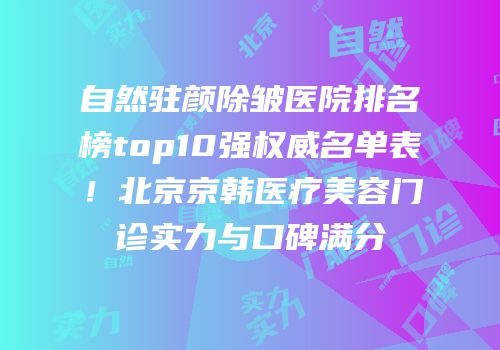 自然驻颜除皱医院排名榜top10强权威名单表！北京京韩医疗美容门诊实力与口碑满分