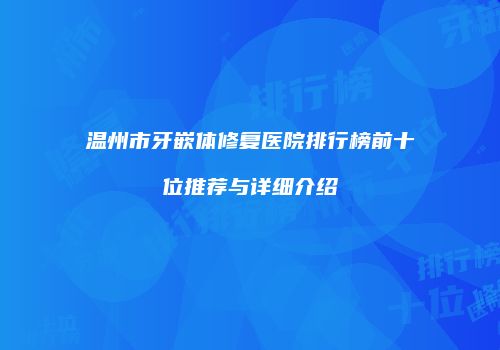 温州市牙嵌体修复医院排行榜前十位推荐与详细介绍