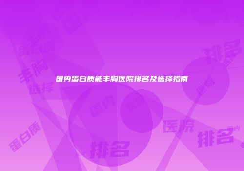 国内蛋白质能丰胸医院排名及选择指南