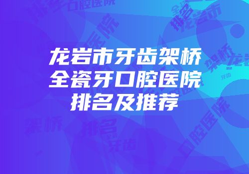 龙岩市牙齿架桥全瓷牙口腔医院排名及推荐
