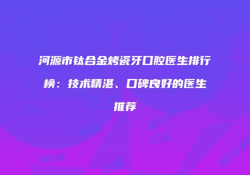 河源市钛合金烤瓷牙口腔医生排行榜：技术精湛、口碑良好的医生推荐