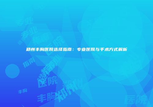 郑州丰胸医院选择指南：专业医院与手术方式解析