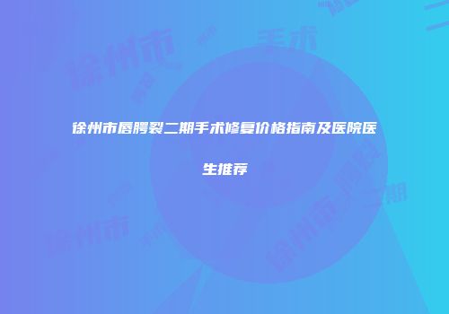 徐州市唇腭裂二期手术修复价格指南及医院医生推荐